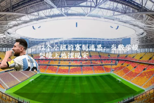 12个小组的赛制迷思：当数学模型撞上地理现实