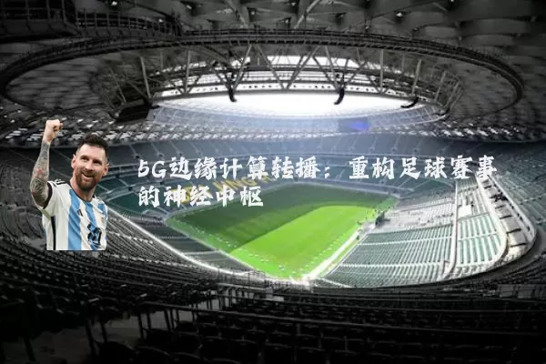 5G边缘计算转播:重构足球赛事的神经中枢