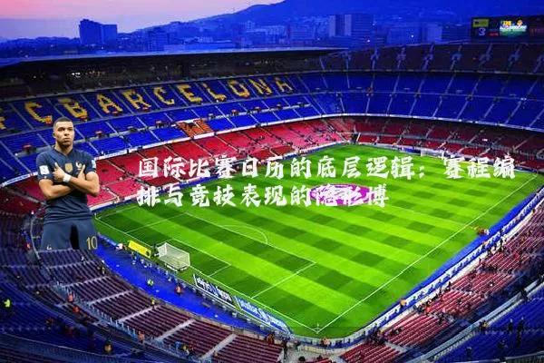 国际比赛日历的底层逻辑:赛程编排与竞技表现的隐形博弈