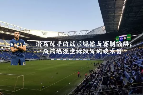 潜在对手的战术镜像与赛制陷阱：一场被地理坐标改写的技术博弈