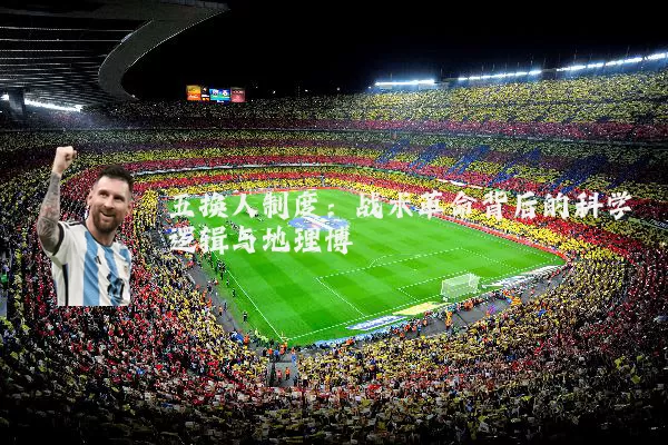 五换人制度:战术革命背后的科学逻辑与地理博弈