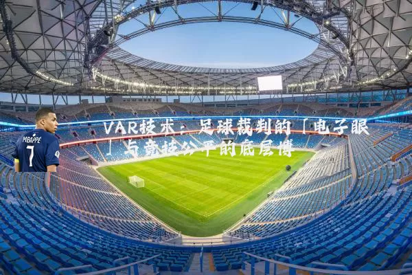 VAR技术:足球裁判的「电子眼」与竞技公平的底层博弈