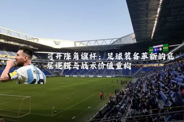 可升降角旗杆:足球装备革新的底层逻辑与战术价值重构