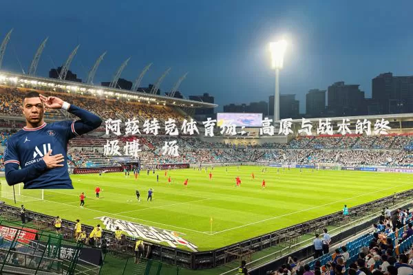 阿兹特克体育场：高原与战术的终极博弈场